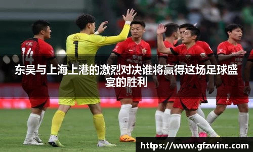 东吴与上海上港的激烈对决谁将赢得这场足球盛宴的胜利